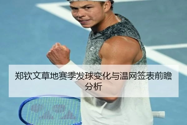 郑钦文草地赛季发球变化与温网签表前瞻分析